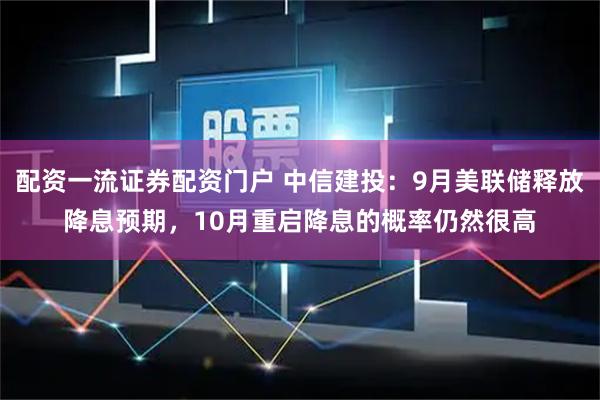 配资一流证券配资门户 中信建投：9月美联储释放降息预期，10月重启降息的概率仍然很高