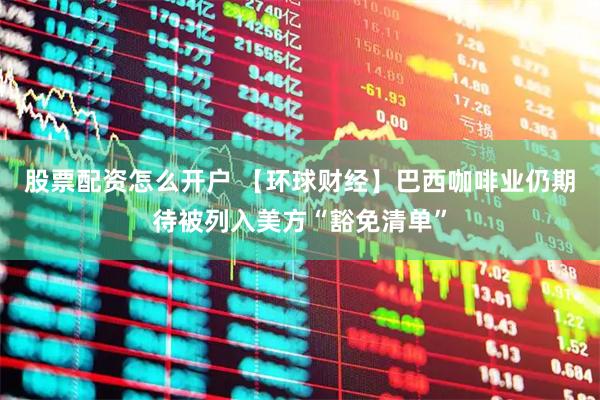 股票配资怎么开户 【环球财经】巴西咖啡业仍期待被列入美方“豁免清单”