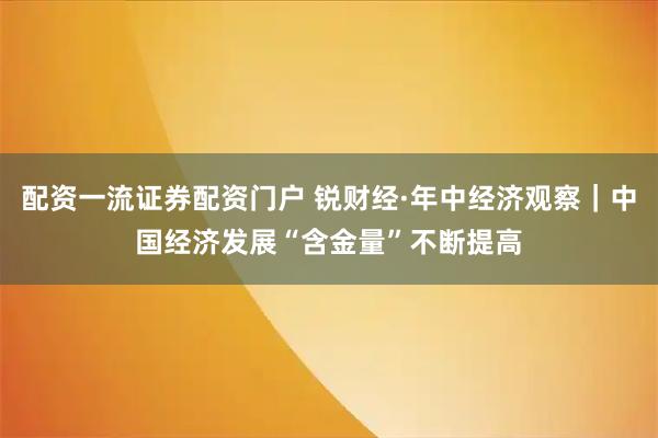 配资一流证券配资门户 锐财经·年中经济观察｜中国经济发展“含金量”不断提高