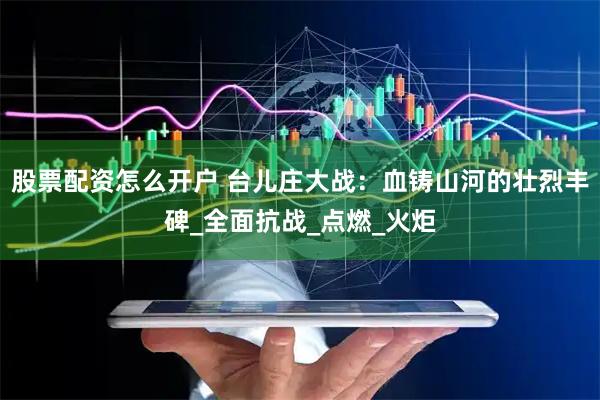 股票配资怎么开户 台儿庄大战：血铸山河的壮烈丰碑_全面抗战_点燃_火炬