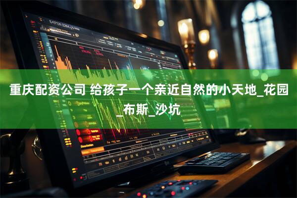重庆配资公司 给孩子一个亲近自然的小天地_花园_布斯_沙坑