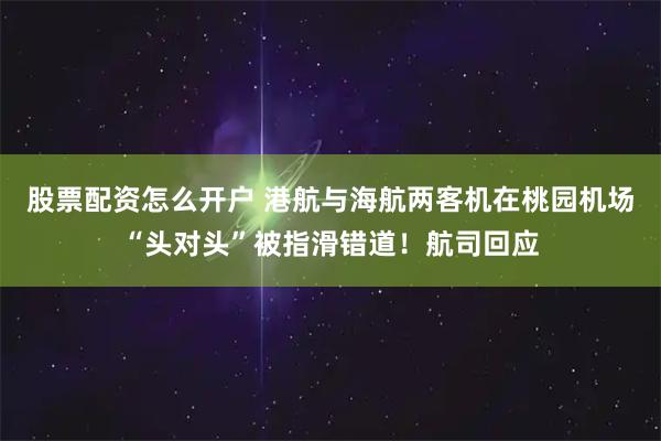 股票配资怎么开户 港航与海航两客机在桃园机场“头对头”被指滑错道！航司回应