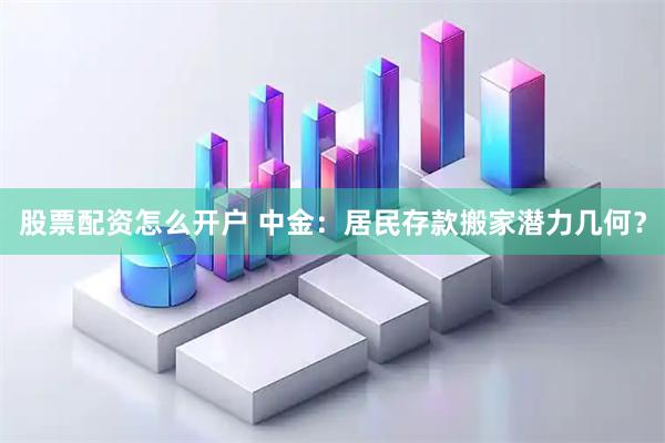 股票配资怎么开户 中金：居民存款搬家潜力几何？