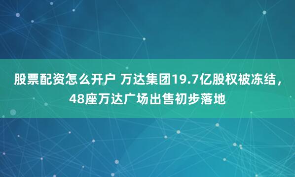 股票配资怎么开户 万达集团19.7亿股权被冻结，48座万达广场出售初步落地