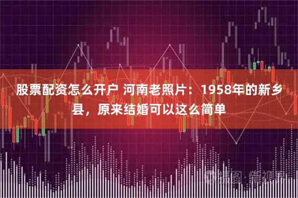 股票配资怎么开户 河南老照片：1958年的新乡县，原来结婚可以这么简单