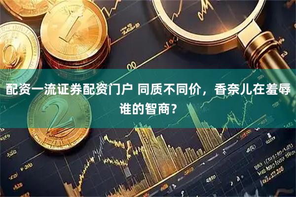 配资一流证券配资门户 同质不同价，香奈儿在羞辱谁的智商？