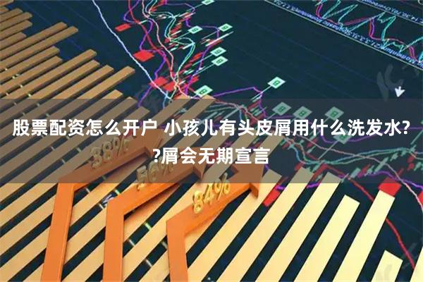 股票配资怎么开户 小孩儿有头皮屑用什么洗发水??屑会无期宣言