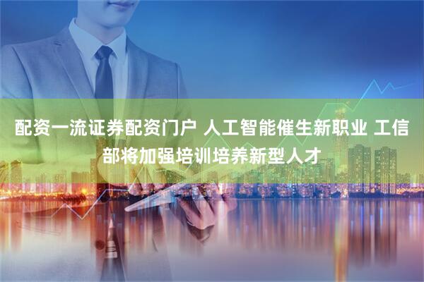 配资一流证券配资门户 人工智能催生新职业 工信部将加强培训培养新型人才