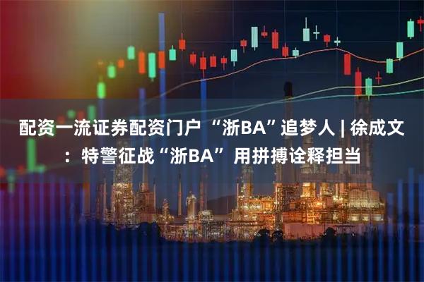 配资一流证券配资门户 “浙BA”追梦人 | 徐成文：特警征战“浙BA” 用拼搏诠释担当