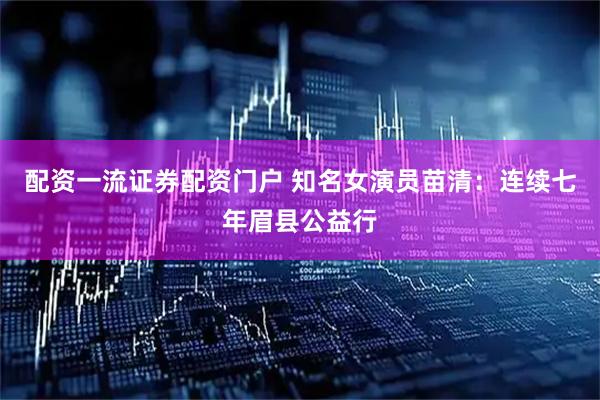 配资一流证券配资门户 知名女演员苗清：连续七年眉县公益行