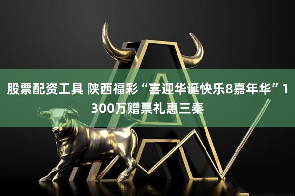 股票配资工具 陕西福彩“喜迎华诞快乐8嘉年华”1300万赠票礼惠三秦