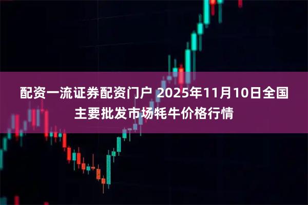 配资一流证券配资门户 2025年11月10日全国主要批发市场牦牛价格行情