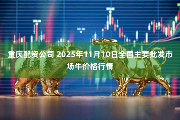 重庆配资公司 2025年11月10日全国主要批发市场牛价格行情