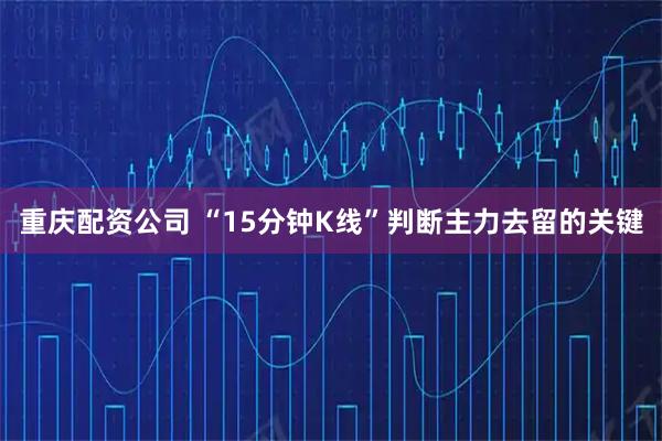 重庆配资公司 “15分钟K线”判断主力去留的关键