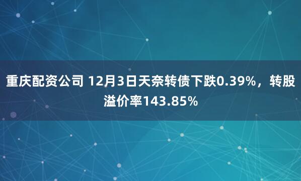 重庆配资公司 12月3日天奈转债下跌0.39%,转股溢价率143.85%