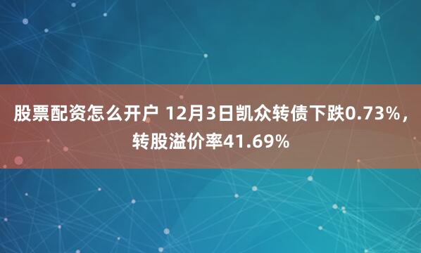 股票配资怎么开户 12月3日凯众转债下跌0.73%，转股溢价率41.69%