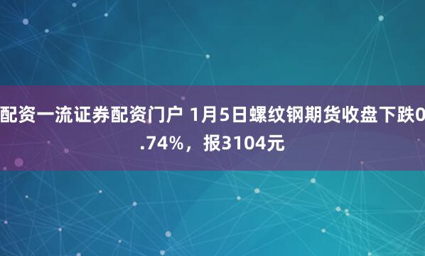 配资一流证券配资门户 1月5日螺纹钢期货收盘下跌0.74%,报3104元