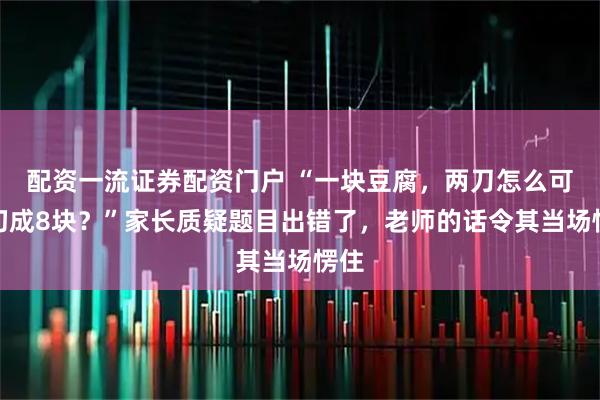 配资一流证券配资门户 “一块豆腐，两刀怎么可能切成8块？”家长质疑题目出错了，老师的话令其当场愣住