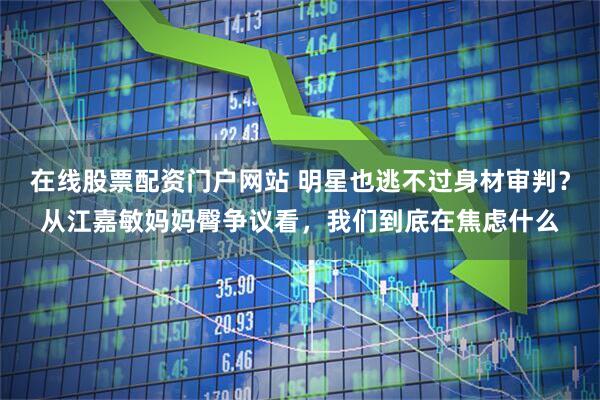在线股票配资门户网站 明星也逃不过身材审判？从江嘉敏妈妈臀争议看，我们到底在焦虑什么