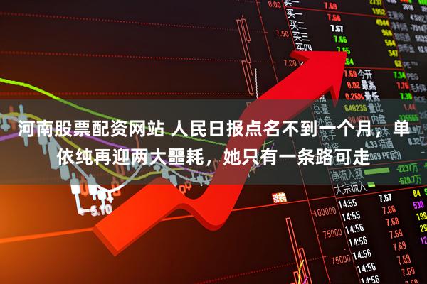河南股票配资网站 人民日报点名不到一个月，单依纯再迎两大噩耗，她只有一条路可走