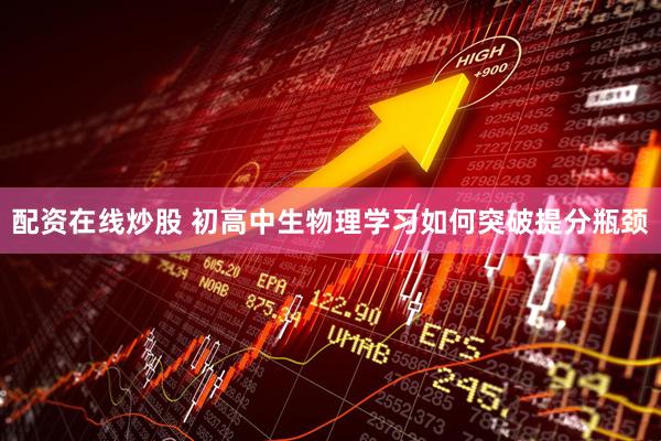 配资在线炒股 初高中生物理学习如何突破提分瓶颈